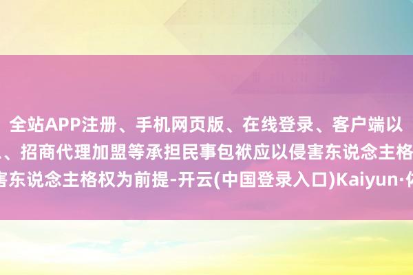 全站APP注册、手机网页版、在线登录、客户端以及发布平台优惠活动信息、招商代理加盟等承担民事包袱应以侵害东说念主格权为前提-开云(中国登录入口)Kaiyun·体育官方网站