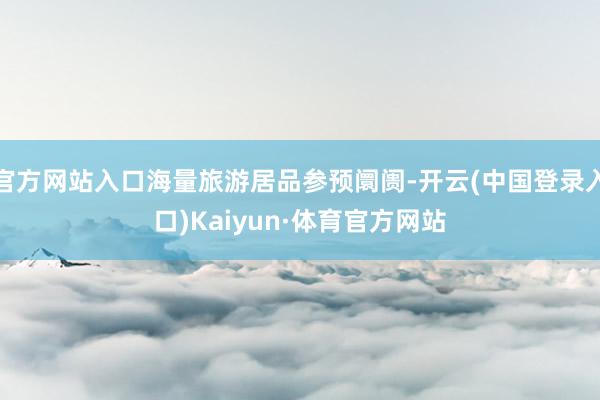 官方网站入口海量旅游居品参预阛阓-开云(中国登录入口)Kaiyun·体育官方网站