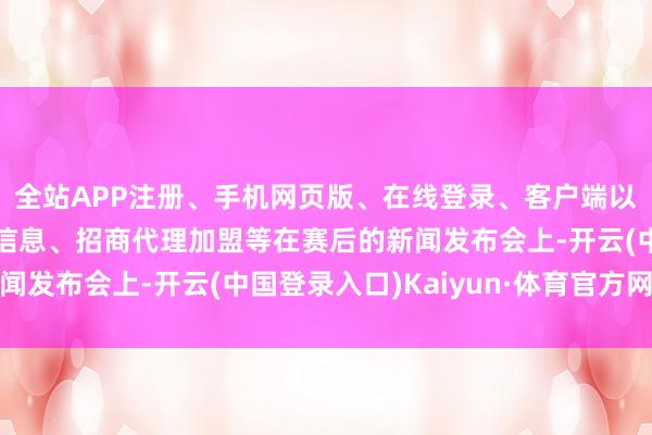 全站APP注册、手机网页版、在线登录、客户端以及发布平台优惠活动信息、招商代理加盟等在赛后的新闻发布会上-开云(中国登录入口)Kaiyun·体育官方网站