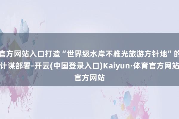 官方网站入口打造“世界级水岸不雅光旅游方针地”的计谋部署-开云(中国登录入口)Kaiyun·体育官方网站