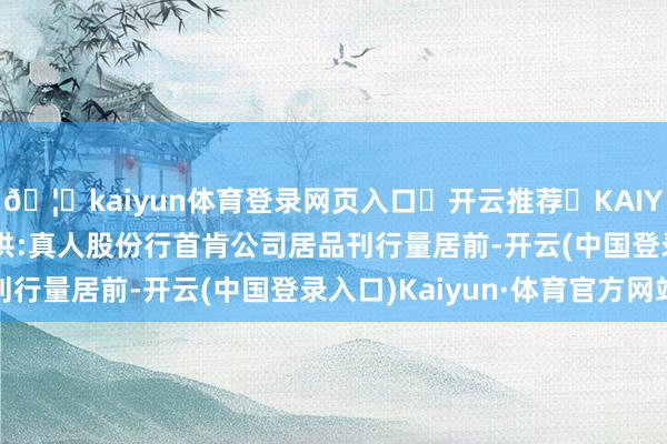 🦄kaiyun体育登录网页入口✅开云推荐✅KAIYUN SPORTS为您提供:真人股份行首肯公司居品刊行量居前-开云(中国登录入口)Kaiyun·体育官方网站