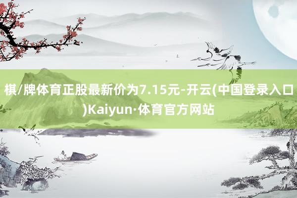 棋/牌体育正股最新价为7.15元-开云(中国登录入口)Kaiyun·体育官方网站