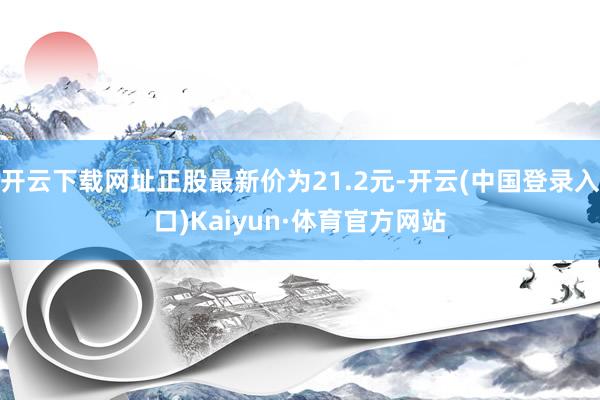 开云下载网址正股最新价为21.2元-开云(中国登录入口)Kaiyun·体育官方网站