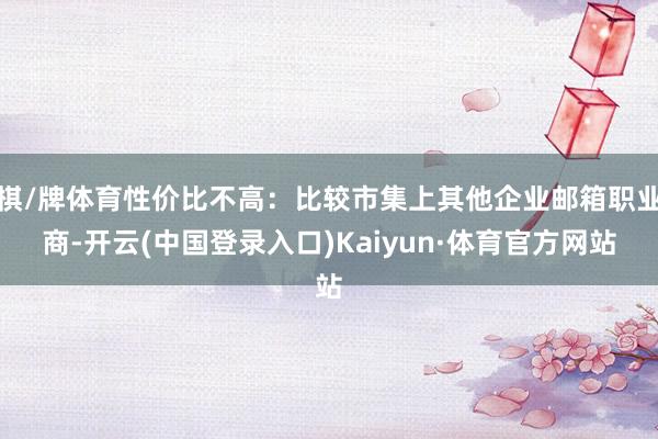 棋/牌体育性价比不高:比较市集上其他企业邮箱职业商-开云(中国登录入口)Kaiyun·体育官方网站