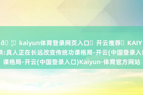 🦄kaiyun体育登录网页入口✅开云推荐✅KAIYUN SPORTS为您提供:真人正在长远改变传统功课格局-开云(中国登录入口)Kaiyun·体育官方网站
