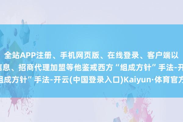 全站APP注册、手机网页版、在线登录、客户端以及发布平台优惠活动信息、招商代理加盟等他鉴戒西方“组成方针”手法-开云(中国登录入口)Kaiyun·体育官方网站