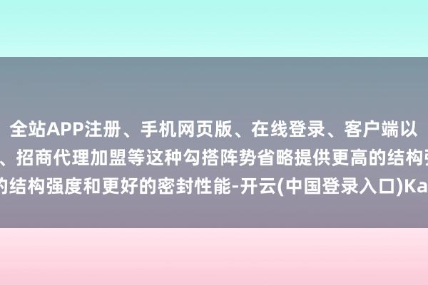 全站APP注册、手机网页版、在线登录、客户端以及发布平台优惠活动信息、招商代理加盟等这种勾搭阵势省略提供更高的结构强度和更好的密封性能-开云(中国登录入口)Kaiyun·体育官方网站