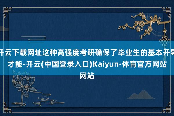 开云下载网址这种高强度考研确保了毕业生的基本开导才能-开云(中国登录入口)Kaiyun·体育官方网站
