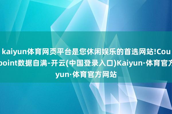 kaiyun体育网页平台是您休闲娱乐的首选网站!Counterpoint数据自满-开云(中国登录入口)Kaiyun·体育官方网站