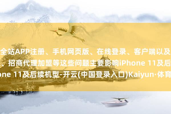 全站APP注册、手机网页版、在线登录、客户端以及发布平台优惠活动信息、招商代理加盟等这些问题主要影响iPhone 11及后续机型-开云(中国登录入口)Kaiyun·体育官方网站