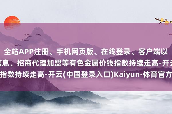 全站APP注册、手机网页版、在线登录、客户端以及发布平台优惠活动信息、招商代理加盟等有色金属价钱指数持续走高-开云(中国登录入口)Kaiyun·体育官方网站
