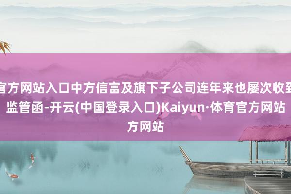 官方网站入口中方信富及旗下子公司连年来也屡次收到监管函-开云(中国登录入口)Kaiyun·体育官方网站