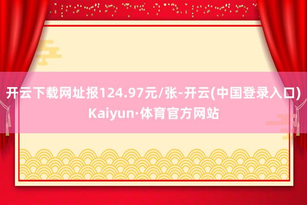 开云下载网址报124.97元/张-开云(中国登录入口)Kaiyun·体育官方网站