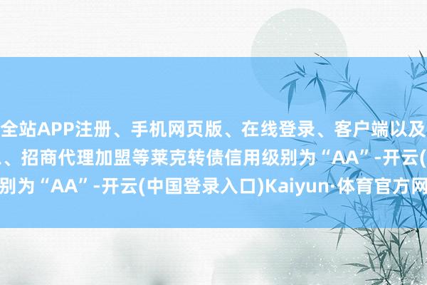 全站APP注册、手机网页版、在线登录、客户端以及发布平台优惠活动信息、招商代理加盟等莱克转债信用级别为“AA”-开云(中国登录入口)Kaiyun·体育官方网站