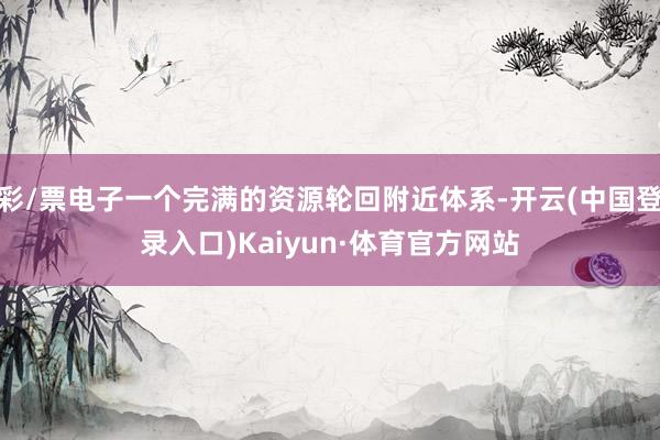 彩/票电子一个完满的资源轮回附近体系-开云(中国登录入口)Kaiyun·体育官方网站