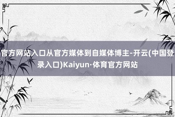官方网站入口　　从官方媒体到自媒体博主-开云(中国登录入口)Kaiyun·体育官方网站