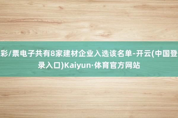 彩/票电子共有8家建材企业入选该名单-开云(中国登录入口)Kaiyun·体育官方网站