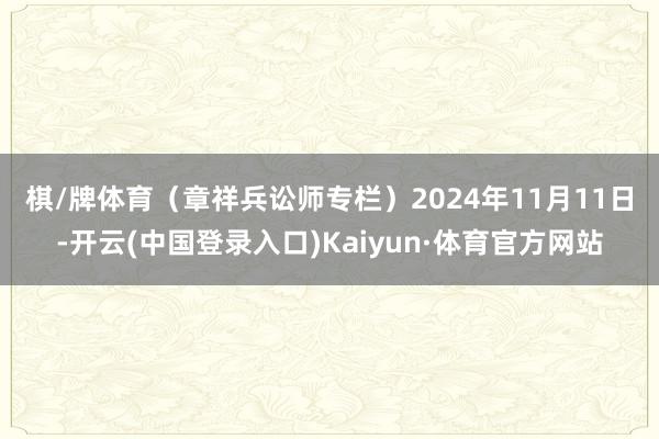 棋/牌体育（章祥兵讼师专栏）　　2024年11月11日-开云(中国登录入口)Kaiyun·体育官方网站