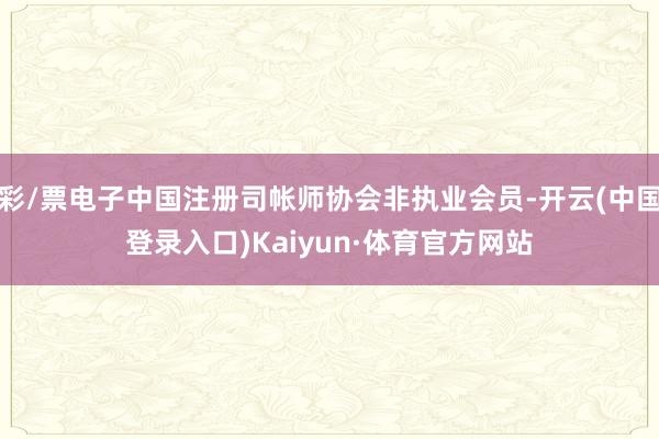 彩/票电子中国注册司帐师协会非执业会员-开云(中国登录入口)Kaiyun·体育官方网站