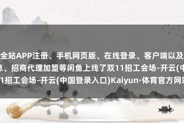 全站APP注册、手机网页版、在线登录、客户端以及发布平台优惠活动信息、招商代理加盟等闲鱼上线了双11招工会场-开云(中国登录入口)Kaiyun·体育官方网站