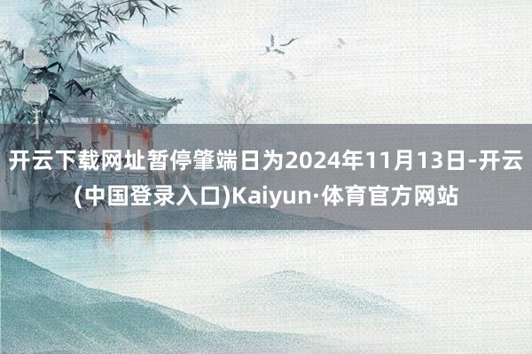 开云下载网址暂停肇端日为2024年11月13日-开云(中国登录入口)Kaiyun·体育官方网站