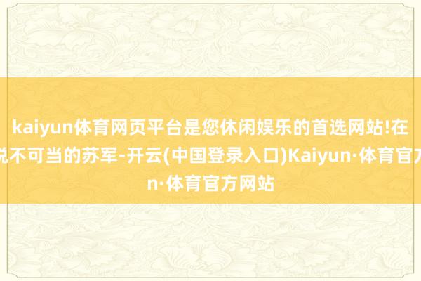 kaiyun体育网页平台是您休闲娱乐的首选网站!在东线锐不可当的苏军-开云(中国登录入口)Kaiyun·体育官方网站
