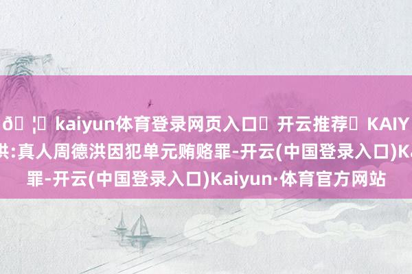 🦄kaiyun体育登录网页入口✅开云推荐✅KAIYUN SPORTS为您提供:真人周德洪因犯单元贿赂罪-开云(中国登录入口)Kaiyun·体育官方网站