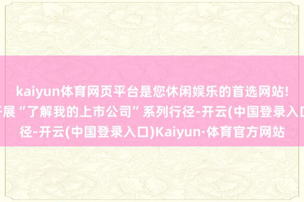 kaiyun体育网页平台是您休闲娱乐的首选网站!投资者处事中心筹划开展“了解我的上市公司”系列行径-开云(中国登录入口)Kaiyun·体育官方网站