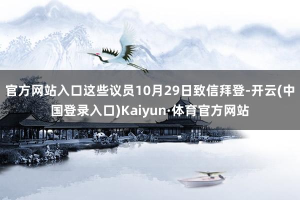 官方网站入口这些议员10月29日致信拜登-开云(中国登录入口)Kaiyun·体育官方网站