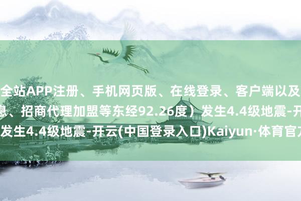 全站APP注册、手机网页版、在线登录、客户端以及发布平台优惠活动信息、招商代理加盟等东经92.26度）发生4.4级地震-开云(中国登录入口)Kaiyun·体育官方网站