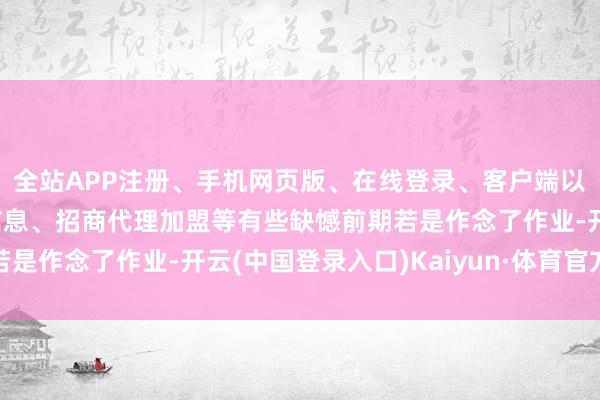 全站APP注册、手机网页版、在线登录、客户端以及发布平台优惠活动信息、招商代理加盟等有些缺憾前期若是作念了作业-开云(中国登录入口)Kaiyun·体育官方网站