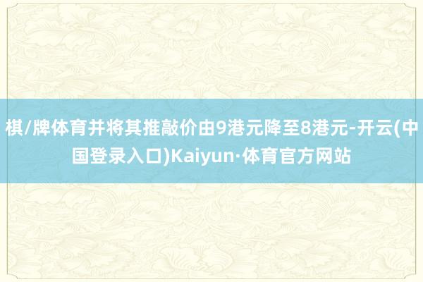 棋/牌体育并将其推敲价由9港元降至8港元-开云(中国登录入口)Kaiyun·体育官方网站
