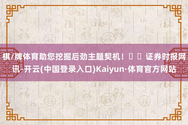 棋/牌体育助您挖掘后劲主题契机！		　　证券时报网讯-开云(中国登录入口)Kaiyun·体育官方网站