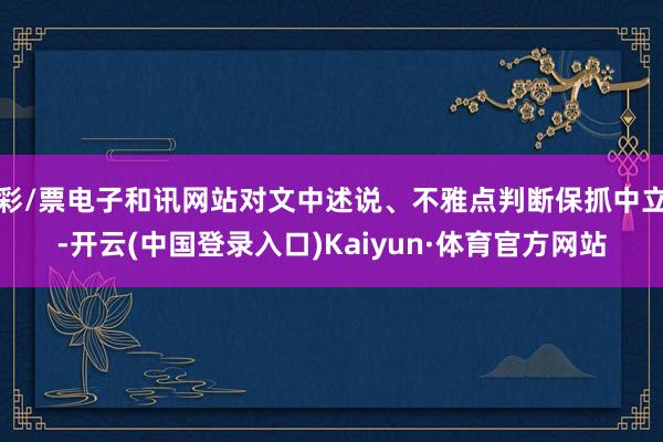 彩/票电子和讯网站对文中述说、不雅点判断保抓中立-开云(中国登录入口)Kaiyun·体育官方网站