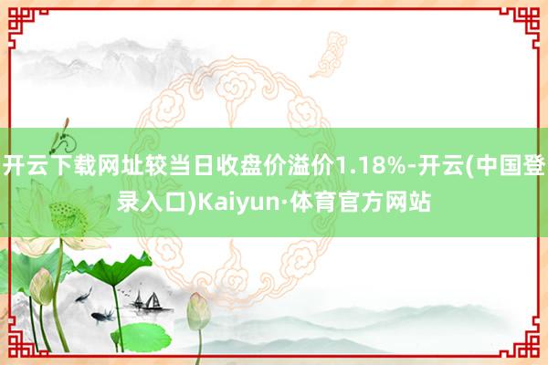 开云下载网址较当日收盘价溢价1.18%-开云(中国登录入口)Kaiyun·体育官方网站