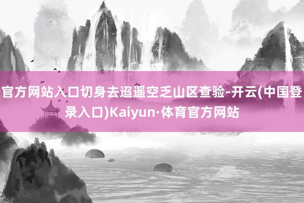 官方网站入口切身去迢遥空乏山区查验-开云(中国登录入口)Kaiyun·体育官方网站
