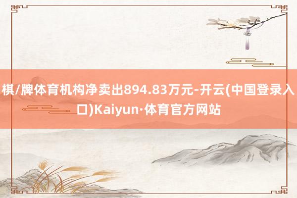 棋/牌体育机构净卖出894.83万元-开云(中国登录入口)Kaiyun·体育官方网站