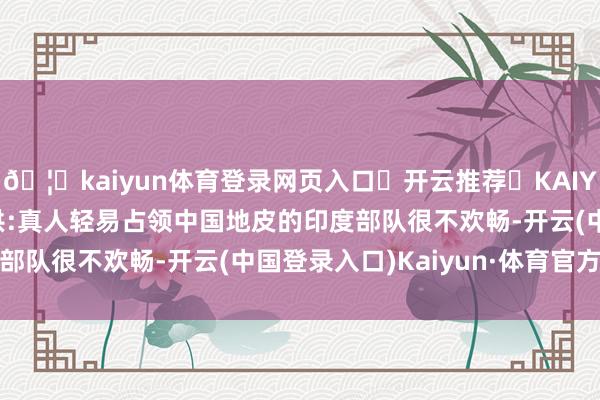 🦄kaiyun体育登录网页入口✅开云推荐✅KAIYUN SPORTS为您提供:真人轻易占领中国地皮的印度部队很不欢畅-开云(中国登录入口)Kaiyun·体育官方网站
