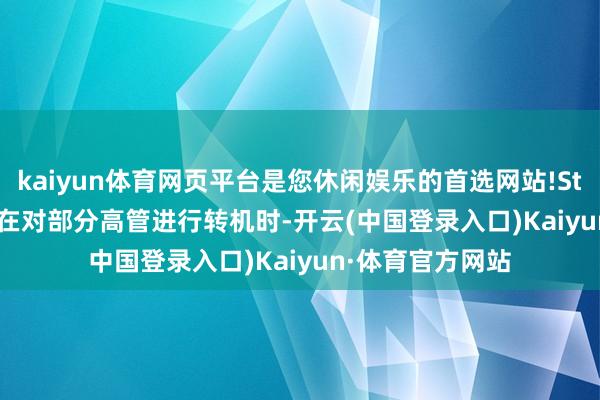 kaiyun体育网页平台是您休闲娱乐的首选网站!Stellantis集团曾在对部分高管进行转机时-开云(中国登录入口)Kaiyun·体育官方网站