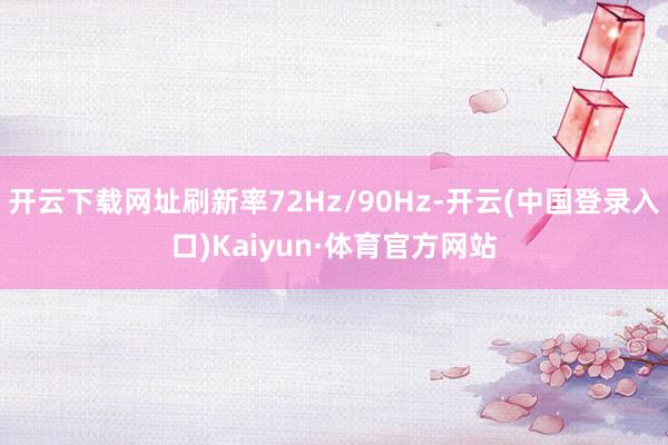 开云下载网址刷新率72Hz/90Hz-开云(中国登录入口)Kaiyun·体育官方网站