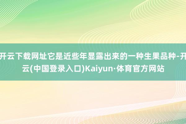开云下载网址它是近些年显露出来的一种生果品种-开云(中国登录入口)Kaiyun·体育官方网站