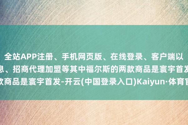 全站APP注册、手机网页版、在线登录、客户端以及发布平台优惠活动信息、招商代理加盟等其中福尔斯的两款商品是寰宇首发-开云(中国登录入口)Kaiyun·体育官方网站