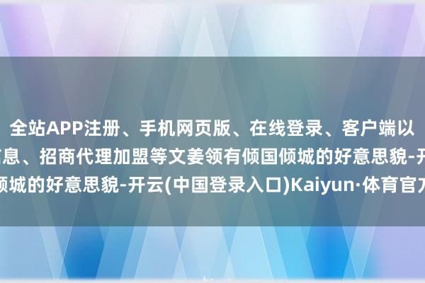 全站APP注册、手机网页版、在线登录、客户端以及发布平台优惠活动信息、招商代理加盟等文姜领有倾国倾城的好意思貌-开云(中国登录入口)Kaiyun·体育官方网站