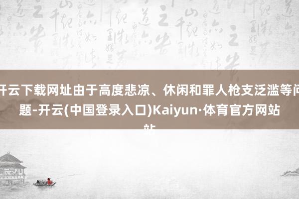 开云下载网址由于高度悲凉、休闲和罪人枪支泛滥等问题-开云(中国登录入口)Kaiyun·体育官方网站