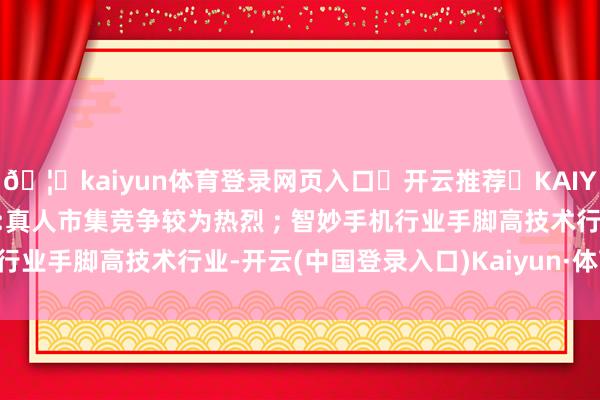🦄kaiyun体育登录网页入口✅开云推荐✅KAIYUN SPORTS为您提供:真人市集竞争较为热烈 ; 智妙手机行业手脚高技术行业-开云(中国登录入口)Kaiyun·体育官方网站