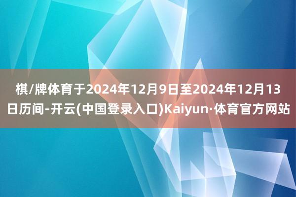 棋/牌体育于2024年12月9日至2024年12月13日历间-开云(中国登录入口)Kaiyun·体育官方网站