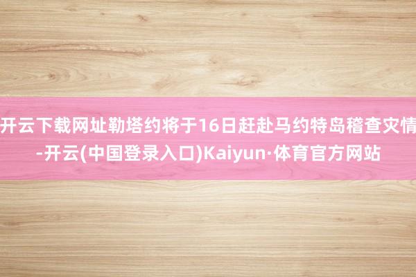 开云下载网址勒塔约将于16日赶赴马约特岛稽查灾情-开云(中国登录入口)Kaiyun·体育官方网站