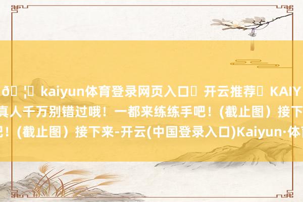 🦄kaiyun体育登录网页入口✅开云推荐✅KAIYUN SPORTS为您提供:真人千万别错过哦！一都来练练手吧！(截止图）接下来-开云(中国登录入口)Kaiyun·体育官方网站