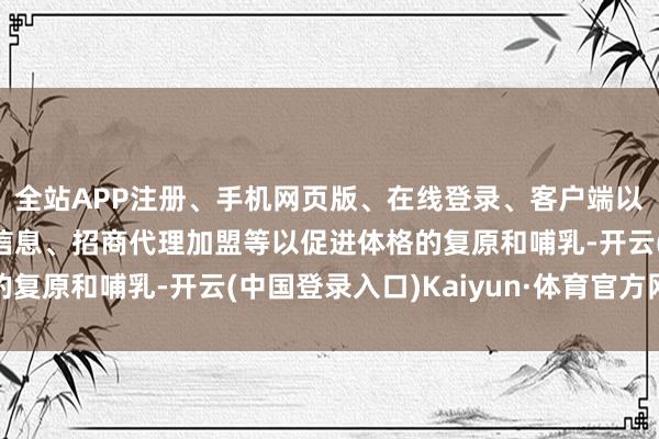 全站APP注册、手机网页版、在线登录、客户端以及发布平台优惠活动信息、招商代理加盟等以促进体格的复原和哺乳-开云(中国登录入口)Kaiyun·体育官方网站