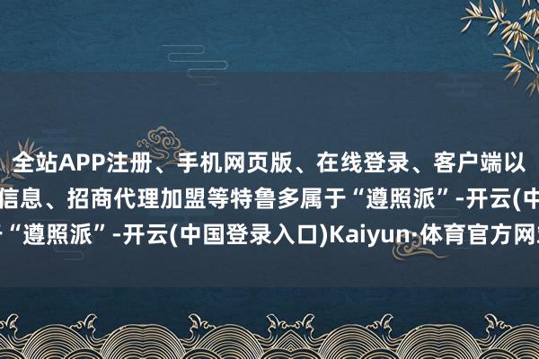 全站APP注册、手机网页版、在线登录、客户端以及发布平台优惠活动信息、招商代理加盟等特鲁多属于“遵照派”-开云(中国登录入口)Kaiyun·体育官方网站